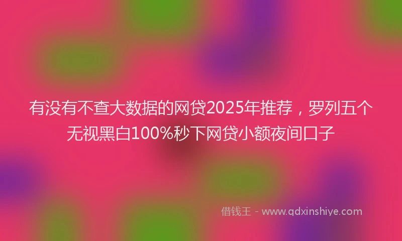 有没有不查大数据的网贷2025年推荐，罗列五个无视黑白100%秒下网贷小额夜间口子