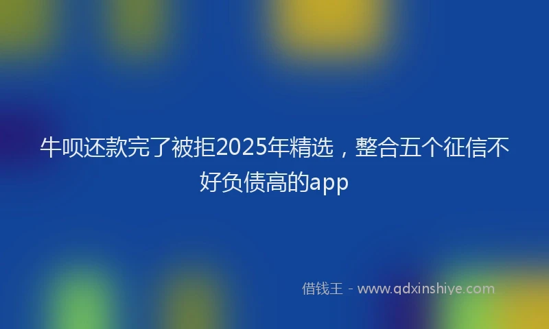 牛呗还款完了被拒2025年精选，整合五个征信不好负债高的app