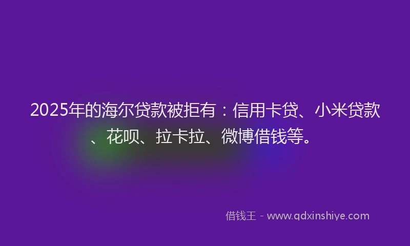 2025年的海尔贷款被拒有：信用卡贷、小米贷款、花呗、拉卡拉、微博借钱等。