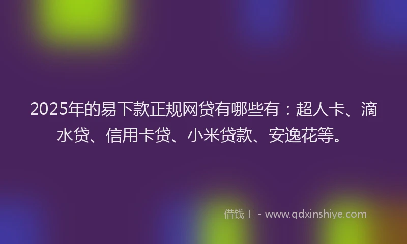 2025年的易下款正规网贷有哪些有：超人卡、滴水贷、信用卡贷、小米贷款、安逸花等。