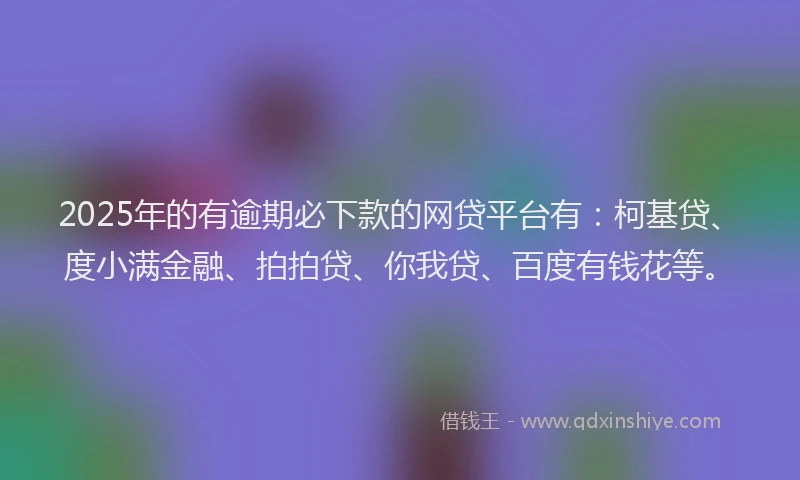 2025年的有逾期必下款的网贷平台有：柯基贷、度小满金融、拍拍贷、你我贷、百度有钱花等。