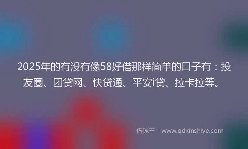 2025年的有没有像58好借那样简单的口子有：投友圈、团贷网、快贷通、平安i贷、拉卡拉等。