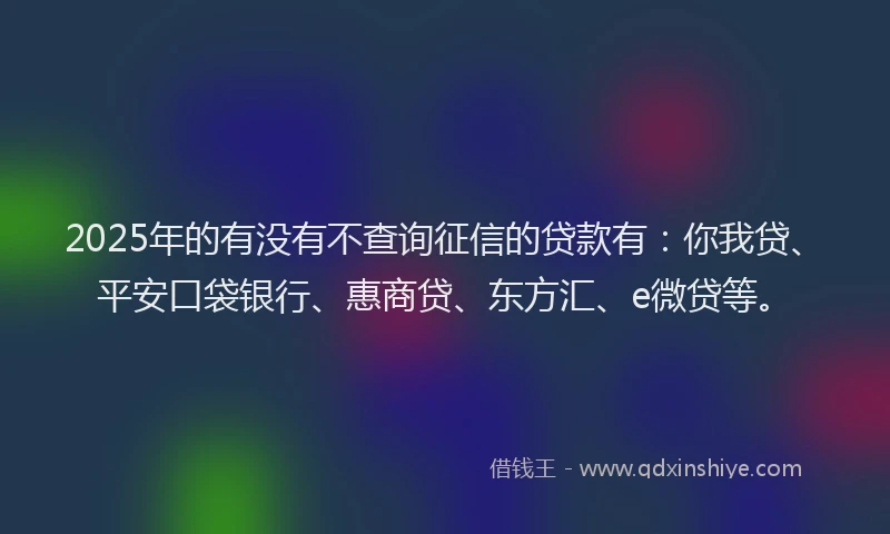 2025年的有没有不查询征信的贷款有：你我贷、平安口袋银行、惠商贷、东方汇、e微贷等。