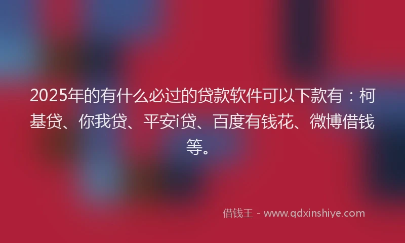 2025年的有什么必过的贷款软件可以下款有：柯基贷、你我贷、平安i贷、百度有钱花、微博借钱等。