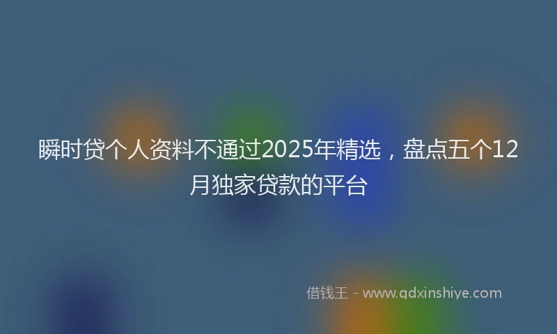 瞬时贷个人资料不通过2025年精选，盘点五个12月独家贷款的平台