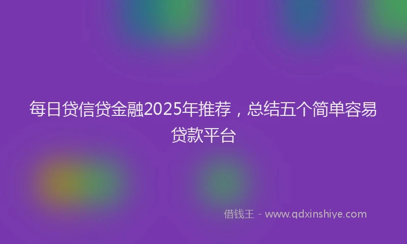 每日贷信贷金融2025年推荐，总结五个简单容易贷款平台
