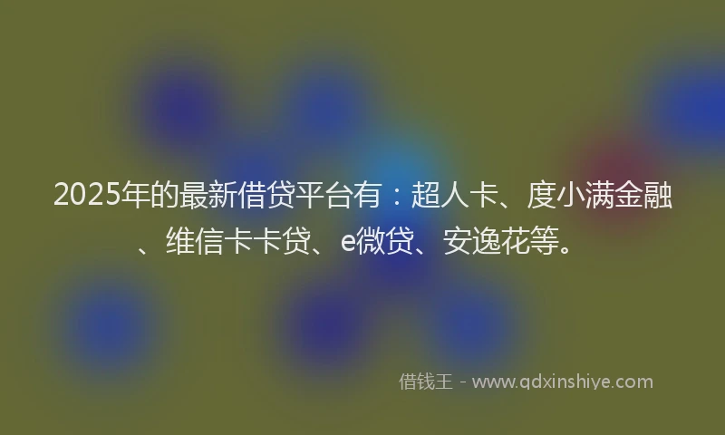 2025年的最新借贷平台有：超人卡、度小满金融、维信卡卡贷、e微贷、安逸花等。