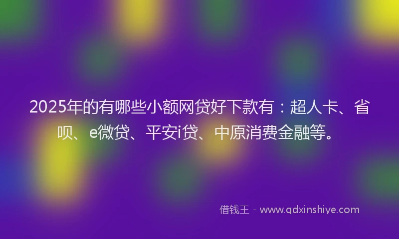 2025年的有哪些小额网贷好下款有：超人卡、省呗、e微贷、平安i贷、中原消费金融等。