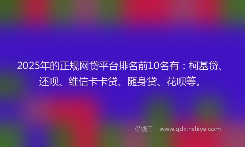 2025年的正规网贷平台排名前10名有：柯基贷、还呗、维信卡卡贷、随身贷、花呗等。