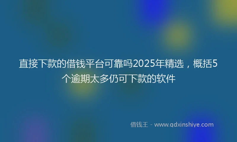 直接下款的借钱平台可靠吗2025年精选，概括5个逾期太多仍可下款的软件
