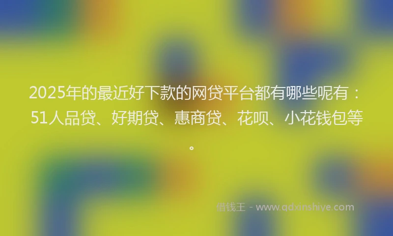 2025年的最近好下款的网贷平台都有哪些呢有：51人品贷、好期贷、惠商贷、花呗、小花钱包等。
