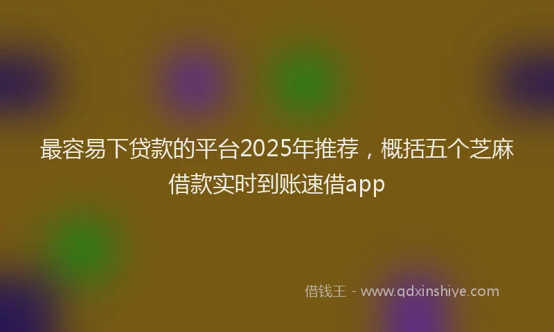 最容易下贷款的平台2025年推荐，概括五个芝麻借款实时到账速借app