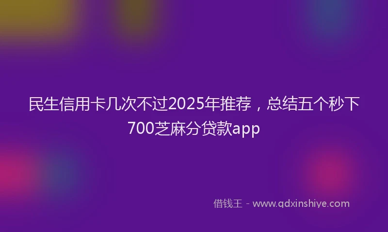 民生信用卡几次不过2025年推荐，总结五个秒下700芝麻分贷款app