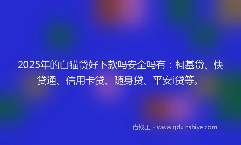 2025年的白猫贷好下款吗安全吗有：柯基贷、快贷通、信用卡贷、随身贷、平安i贷等。