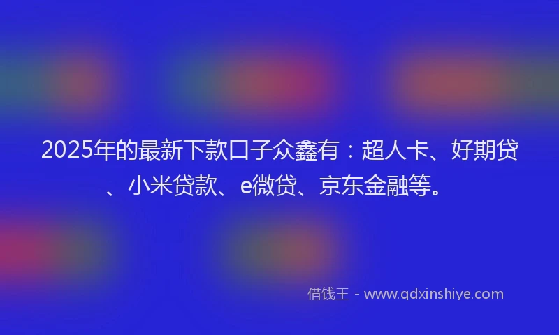 2025年的最新下款口子众鑫有：超人卡、好期贷、小米贷款、e微贷、京东金融等。
