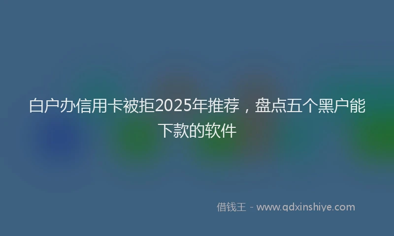 白户办信用卡被拒2025年推荐，盘点五个黑户能下款的软件