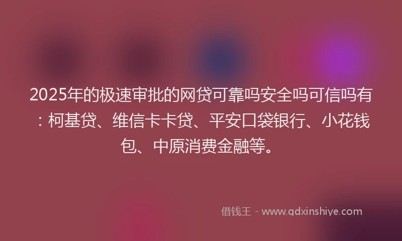 2025年的极速审批的网贷可靠吗安全吗可信吗有：柯基贷、维信卡卡贷、平安口袋银行、小花钱包、中原消费金融等。