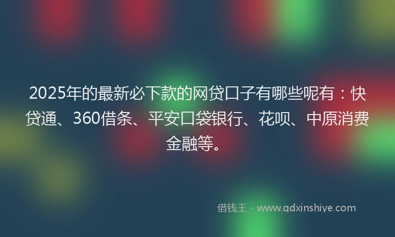 2025年的最新必下款的网贷口子有哪些呢有：快贷通、360借条、平安口袋银行、花呗、中原消费金融等。