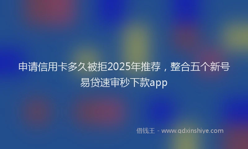 申请信用卡多久被拒2025年推荐，整合五个新号易贷速审秒下款app
