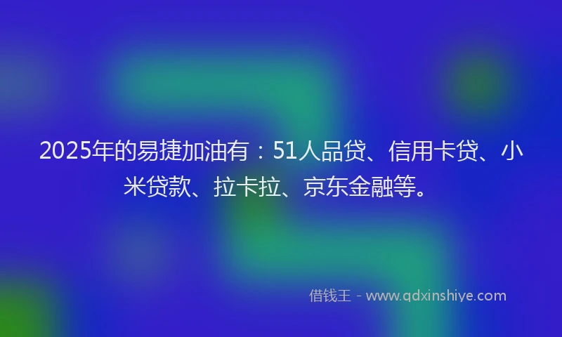 2025年的易捷加油有：51人品贷、信用卡贷、小米贷款、拉卡拉、京东金融等。