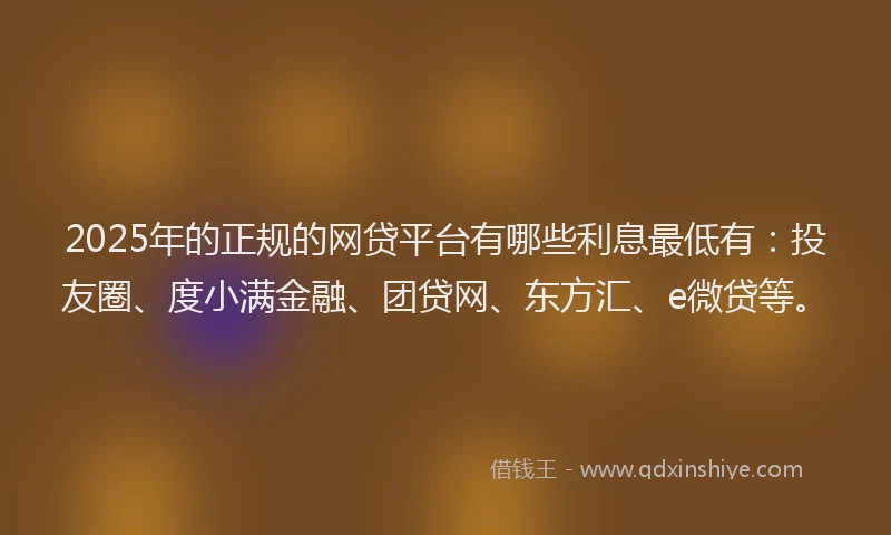 2025年的正规的网贷平台有哪些利息最低有：投友圈、度小满金融、团贷网、东方汇、e微贷等。