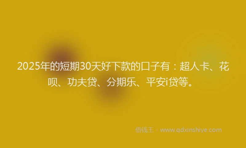 2025年的短期30天好下款的口子有：超人卡、花呗、功夫贷、分期乐、平安i贷等。