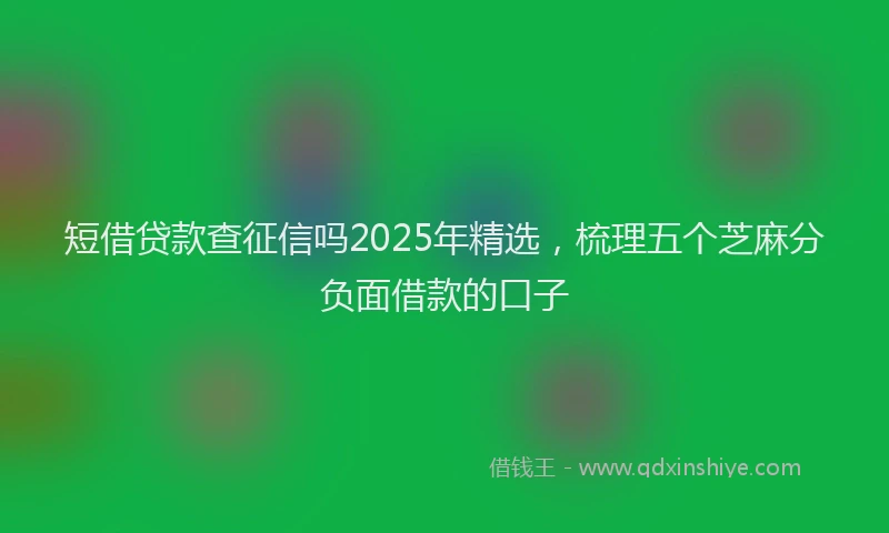 短借贷款查征信吗2025年精选，梳理五个芝麻分负面借款的口子