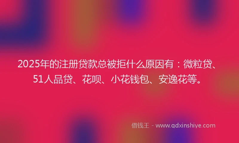 2025年的注册贷款总被拒什么原因有：微粒贷、51人品贷、花呗、小花钱包、安逸花等。