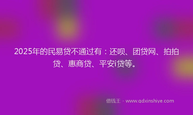2025年的民易贷不通过有：还呗、团贷网、拍拍贷、惠商贷、平安i贷等。