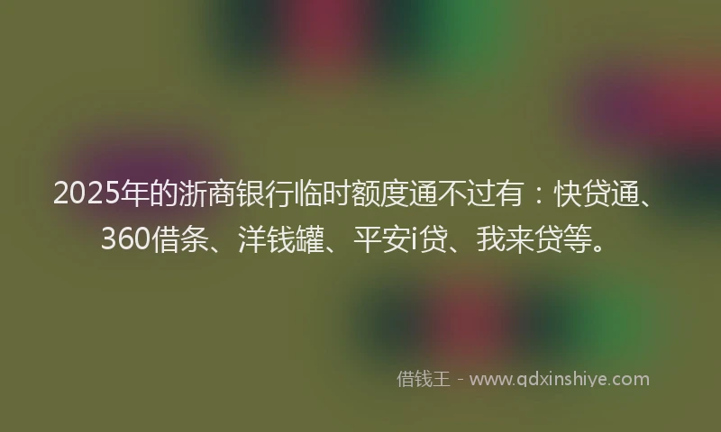 2025年的浙商银行临时额度通不过有：快贷通、360借条、洋钱罐、平安i贷、我来贷等。