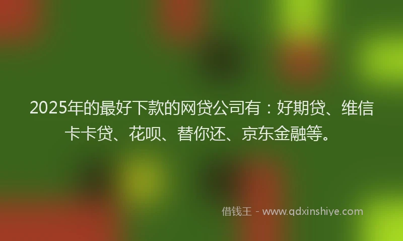 2025年的最好下款的网贷公司有：好期贷、维信卡卡贷、花呗、替你还、京东金融等。