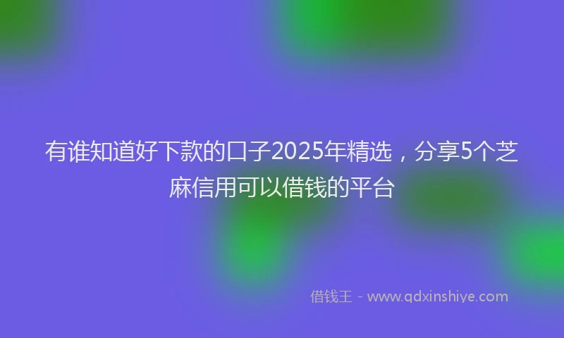 有谁知道好下款的口子2025年精选，分享5个芝麻信用可以借钱的平台