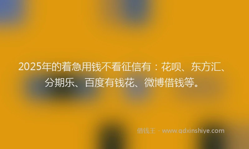 2025年的着急用钱不看征信有：花呗、东方汇、分期乐、百度有钱花、微博借钱等。