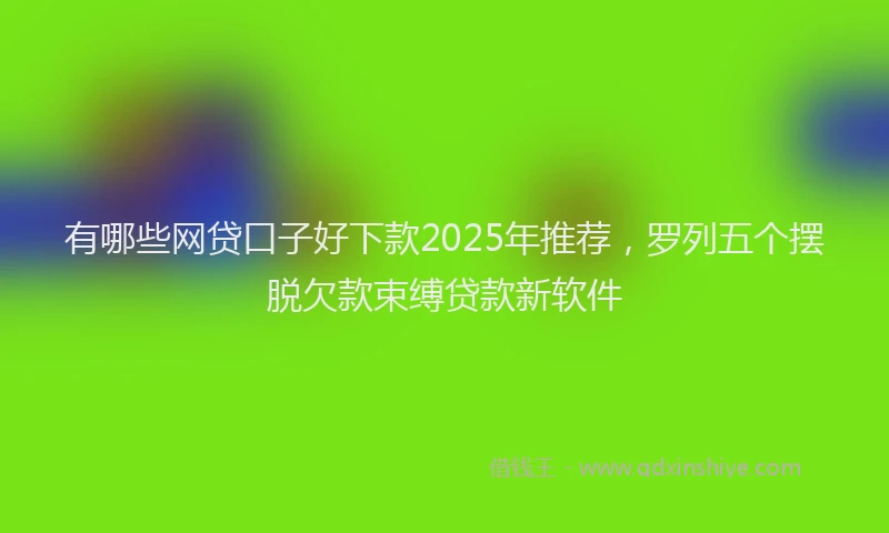 有哪些网贷口子好下款2025年推荐，罗列五个摆脱欠款束缚贷款新软件