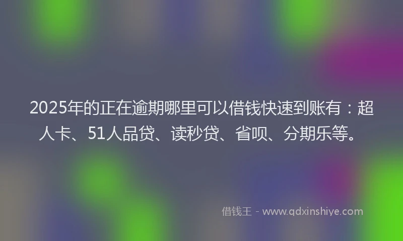 2025年的正在逾期哪里可以借钱快速到账有：超人卡、51人品贷、读秒贷、省呗、分期乐等。