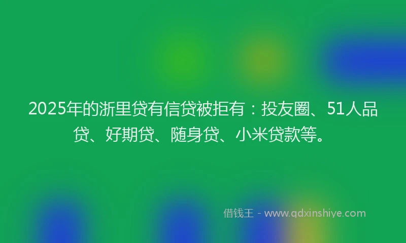 2025年的浙里贷有信贷被拒有：投友圈、51人品贷、好期贷、随身贷、小米贷款等。