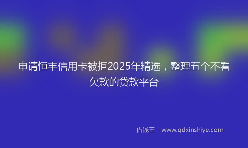 申请恒丰信用卡被拒2025年精选，整理五个不看欠款的贷款平台