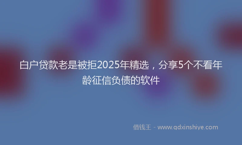 白户贷款老是被拒2025年精选，分享5个不看年龄征信负债的软件