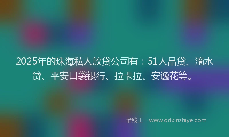 2025年的珠海私人放贷公司有：51人品贷、滴水贷、平安口袋银行、拉卡拉、安逸花等。