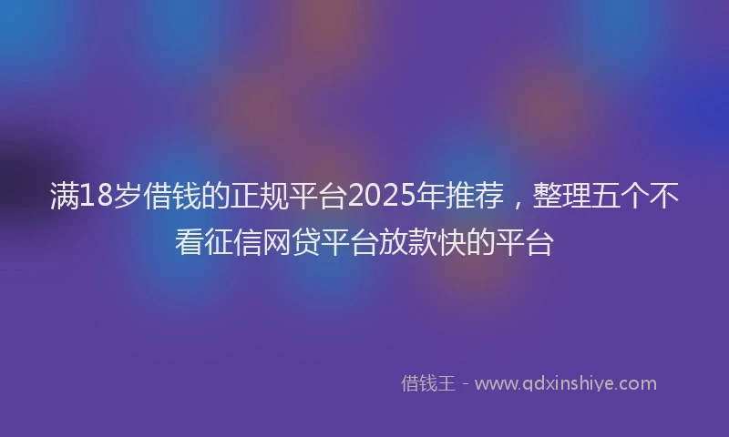 满18岁借钱的正规平台2025年推荐，整理五个不看征信网贷平台放款快的平台