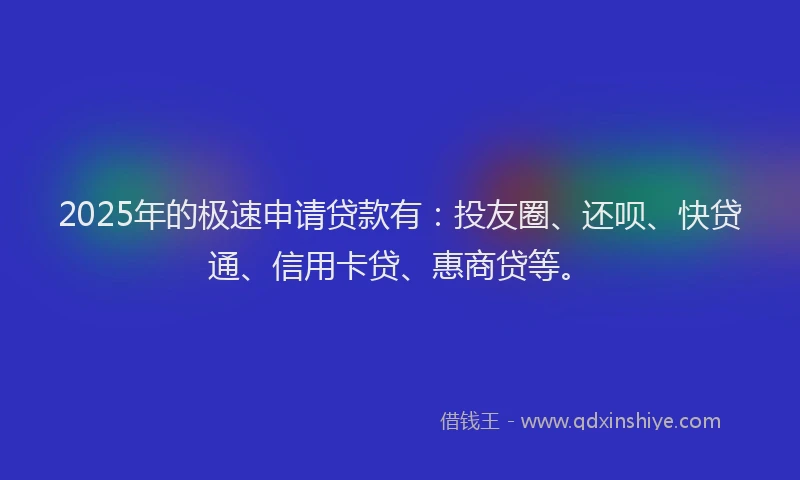 2025年的极速申请贷款有：投友圈、还呗、快贷通、信用卡贷、惠商贷等。