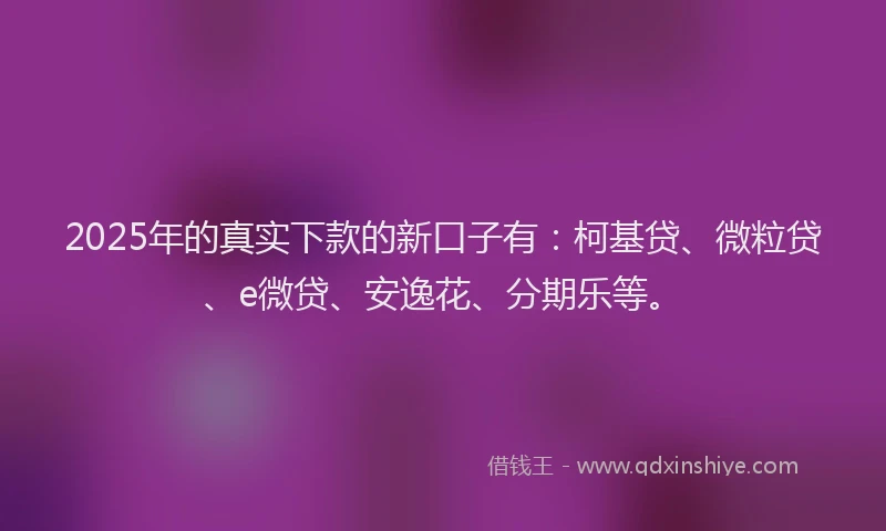 2025年的真实下款的新口子有：柯基贷、微粒贷、e微贷、安逸花、分期乐等。