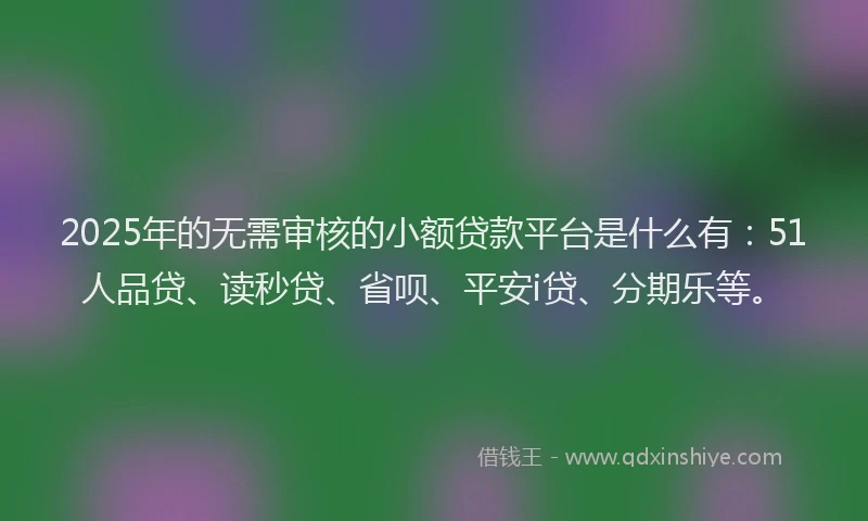 2025年的无需审核的小额贷款平台是什么有：51人品贷、读秒贷、省呗、平安i贷、分期乐等。