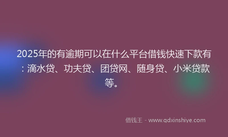 2025年的有逾期可以在什么平台借钱快速下款有：滴水贷、功夫贷、团贷网、随身贷、小米贷款等。