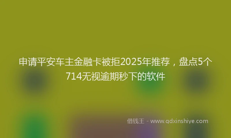 申请平安车主金融卡被拒2025年推荐，盘点5个714无视逾期秒下的软件