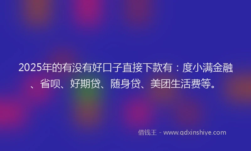2025年的有没有好口子直接下款有：度小满金融、省呗、好期贷、随身贷、美团生活费等。
