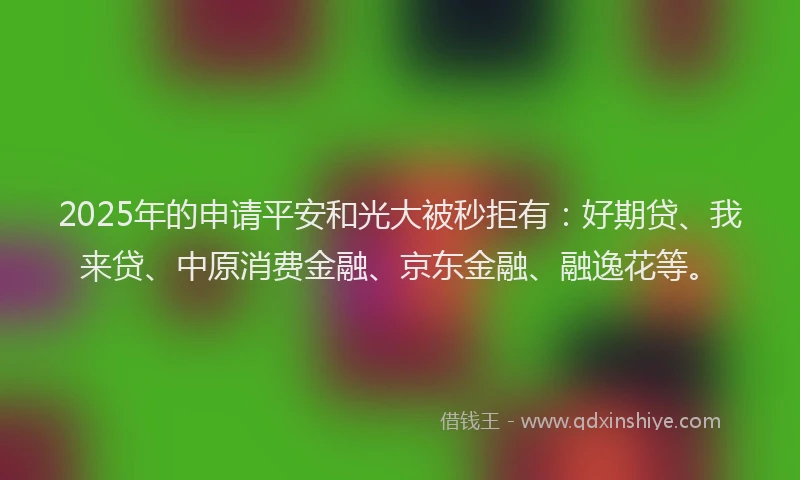 2025年的申请平安和光大被秒拒有：好期贷、我来贷、中原消费金融、京东金融、融逸花等。