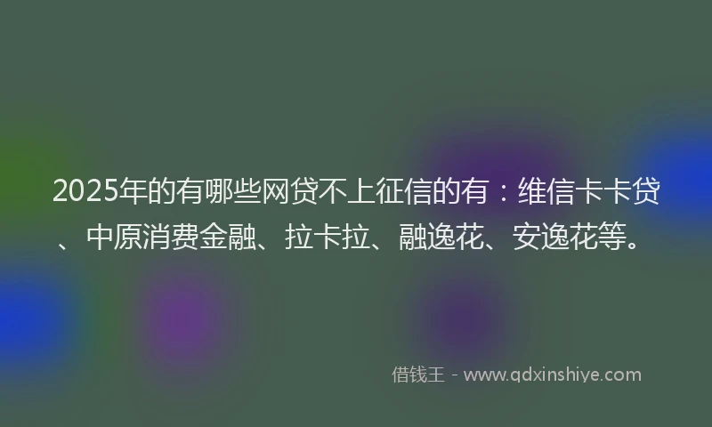 2025年的有哪些网贷不上征信的有：维信卡卡贷、中原消费金融、拉卡拉、融逸花、安逸花等。