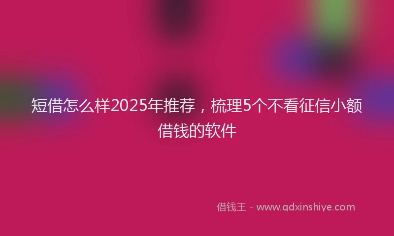 短借怎么样2025年推荐，梳理5个不看征信小额借钱的软件