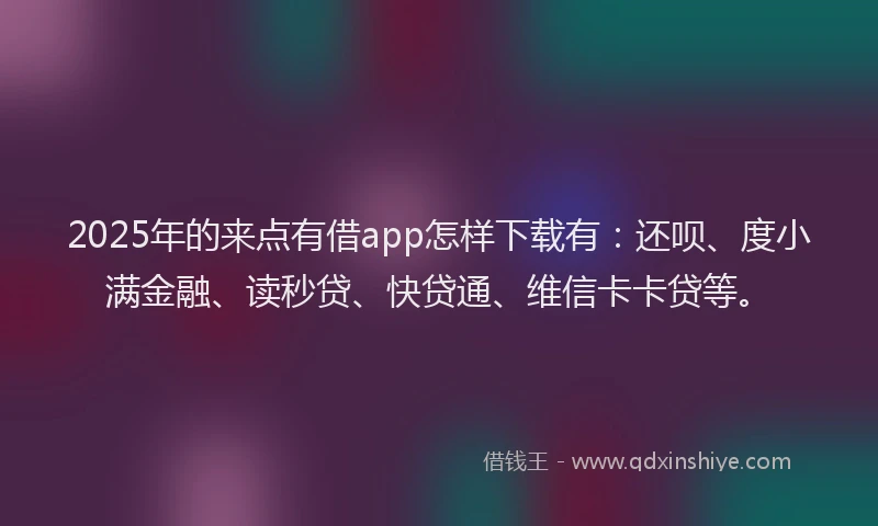 2025年的来点有借app怎样下载有：还呗、度小满金融、读秒贷、快贷通、维信卡卡贷等。